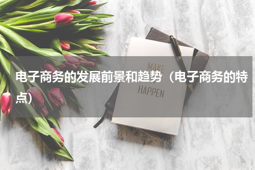 电子商务的发展前景和趋势（电子商务的特点）