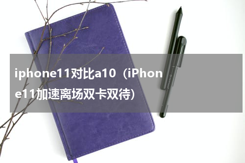 iphone11对比a10（iPhone11加速离场双卡双待）
