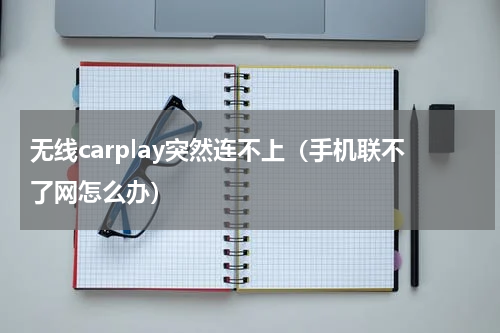 无线carplay突然连不上（手机联不了网怎么办）