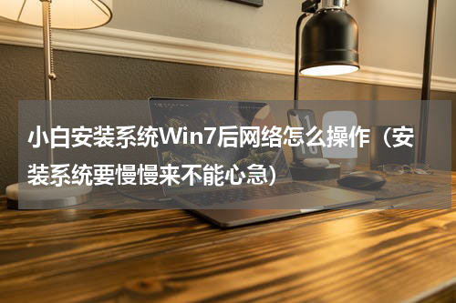 小白安装系统Win7后网络怎么操作（安装系统要慢慢来不能心急）