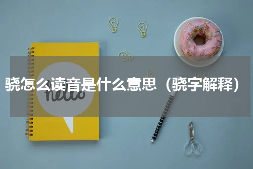 骁怎么读音是什么意思（骁字解释）