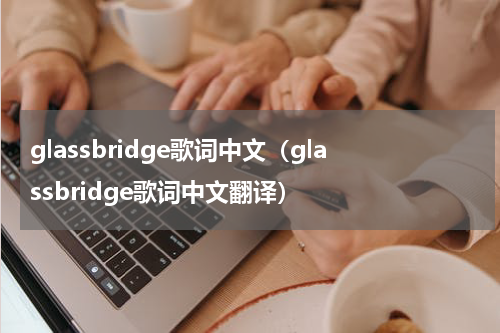 glassbridge歌词中文（glassbridge歌词中文翻译）