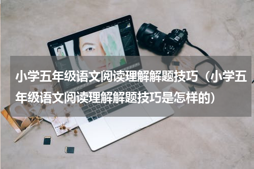 小学五年级语文阅读理解解题技巧（小学五年级语文阅读理解解题技巧是怎样的）
