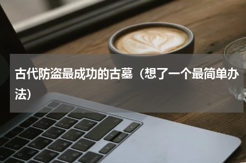 古代防盗最成功的古墓（想了一个最简单办法）