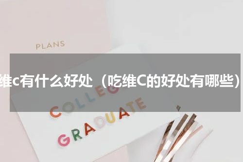 吃维c有什么好处（吃维C的好处有哪些）