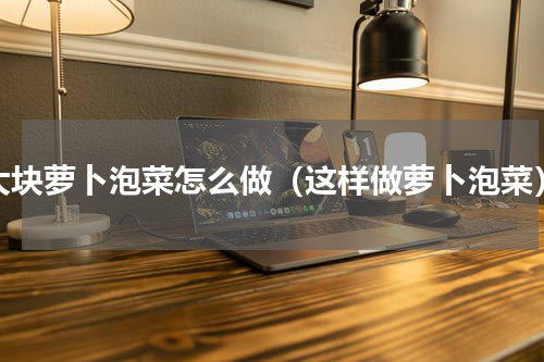 大块萝卜泡菜怎么做（这样做萝卜泡菜）