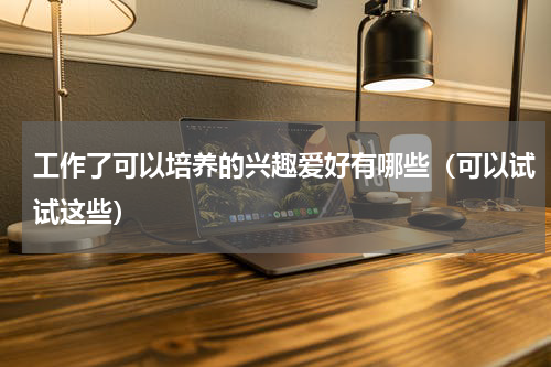 工作了可以培养的兴趣爱好有哪些（可以试试这些）