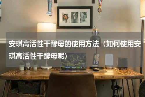 安琪高活性干酵母的使用方法（如何使用安琪高活性干酵母呢）