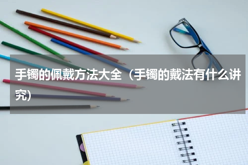 手镯的佩戴方法大全（手镯的戴法有什么讲究）