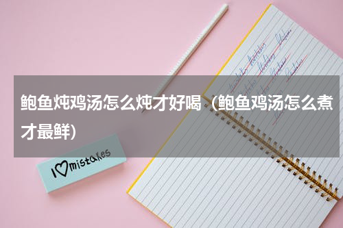 鲍鱼炖鸡汤怎么炖才好喝（鲍鱼鸡汤怎么煮才最鲜）