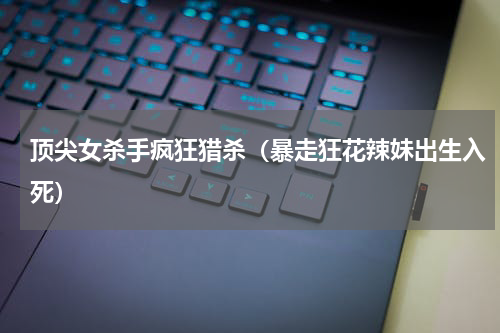 顶尖女杀手疯狂猎杀（暴走狂花辣妹出生入死）