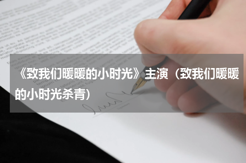 《致我们暖暖的小时光》主演（致我们暖暖的小时光杀青）