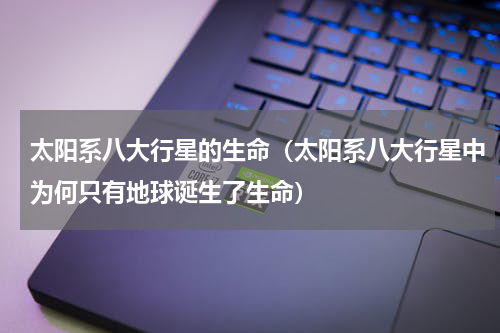 太阳系八大行星的生命（太阳系八大行星中为何只有地球诞生了生命）