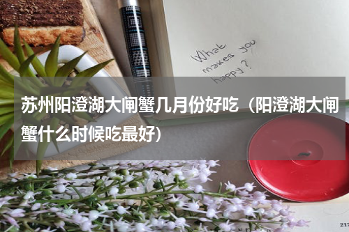 苏州阳澄湖大闸蟹几月份好吃（阳澄湖大闸蟹什么时候吃最好）