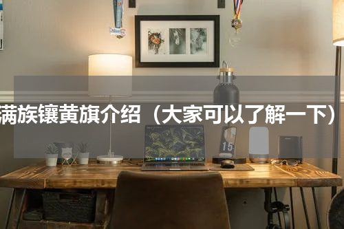 满族镶黄旗介绍（大家可以了解一下）