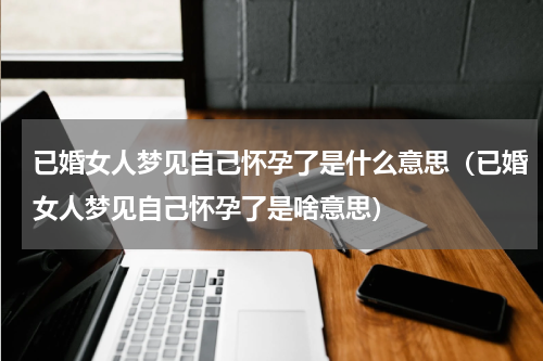 已婚女人梦见自己怀孕了是什么意思（已婚女人梦见自己怀孕了是啥意思）