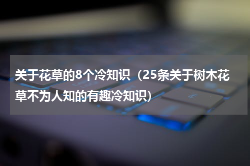 关于花草的8个冷知识（25条关于树木花草不为人知的有趣冷知识）