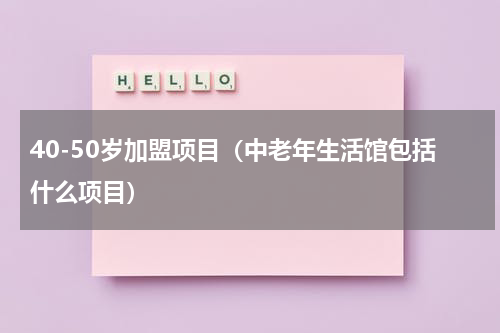 40-50岁加盟项目（中老年生活馆包括什么项目）