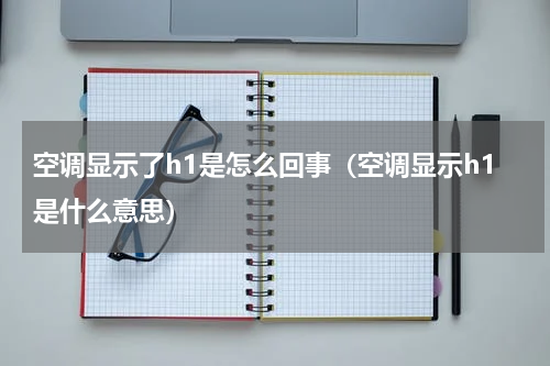 空调显示了h1是怎么回事（空调显示h1是什么意思）