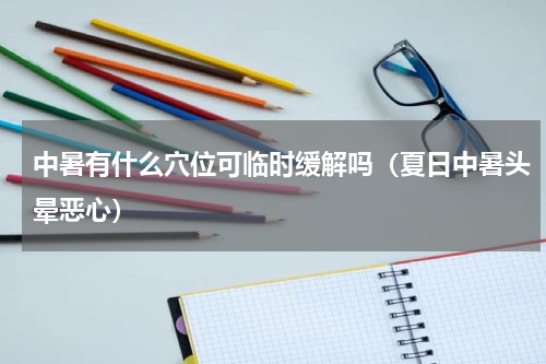 中暑有什么穴位可临时缓解吗（夏日中暑头晕恶心）