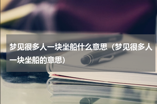 梦见很多人一块坐船什么意思（梦见很多人一块坐船的意思）