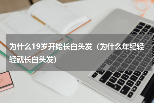 为什么19岁开始长白头发（为什么年纪轻轻就长白头发）