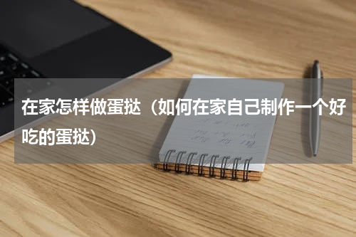 在家怎样做蛋挞（如何在家自己制作一个好吃的蛋挞）