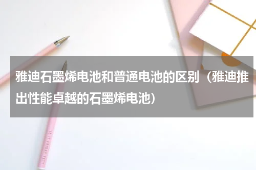 雅迪石墨烯电池和普通电池的区别（雅迪推出性能卓越的石墨烯电池）