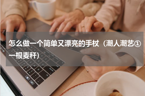 怎么做一个简单又漂亮的手杖（潮人潮艺①一根麦秆）