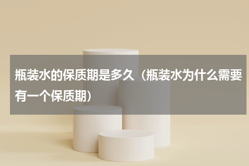 瓶装水的保质期是多久（瓶装水为什么需要有一个保质期）