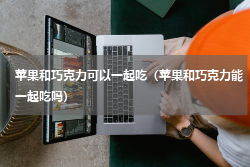 苹果和巧克力可以一起吃（苹果和巧克力能一起吃吗）