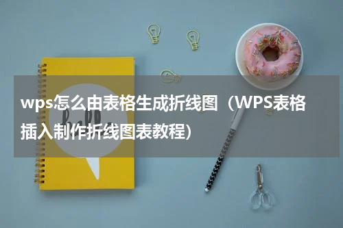 wps怎么由表格生成折线图（WPS表格插入制作折线图表教程）