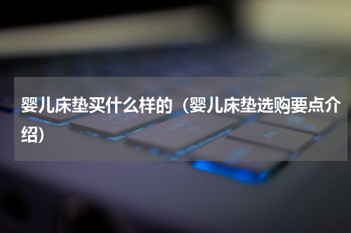 婴儿床垫买什么样的（婴儿床垫选购要点介绍）