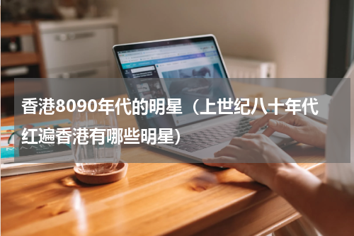 香港8090年代的明星（上世纪八十年代红遍香港有哪些明星）
