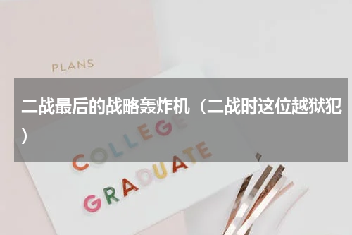 二战最后的战略轰炸机（二战时这位越狱犯）