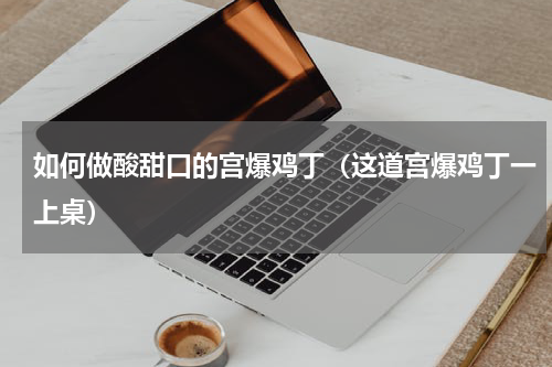 如何做酸甜口的宫爆鸡丁（这道宫爆鸡丁一上桌）