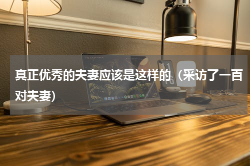 真正优秀的夫妻应该是这样的（采访了一百对夫妻）