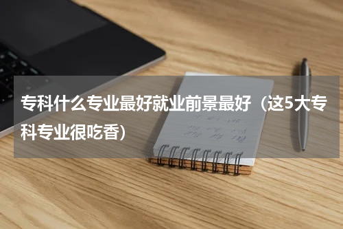 专科什么专业最好就业前景最好（这5大专科专业很吃香）