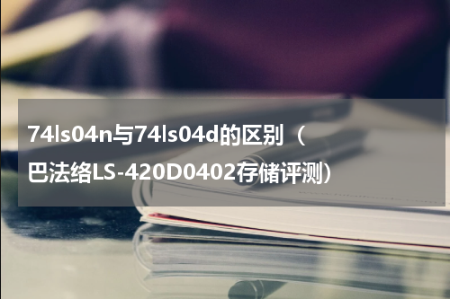 74ls04n与74ls04d的区别（巴法络LS-420D0402存储评测）