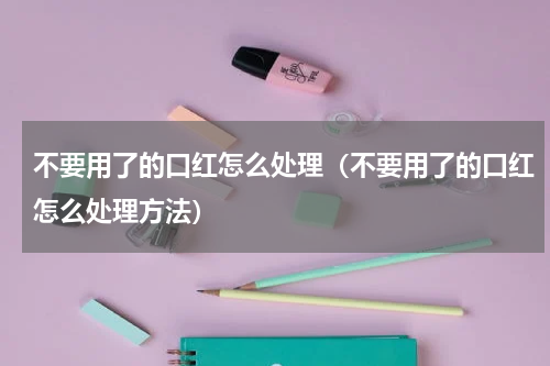 不要用了的口红怎么处理（不要用了的口红怎么处理方法）