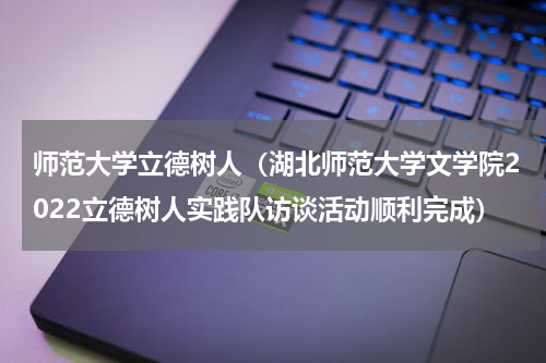 师范大学立德树人（湖北师范大学文学院2022立德树人实践队访谈活动顺利完成）