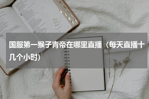 国服第一猴子青帝在哪里直播（每天直播十几个小时）