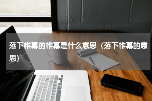 落下帷幕的帷幕是什么意思（落下帷幕的意思）