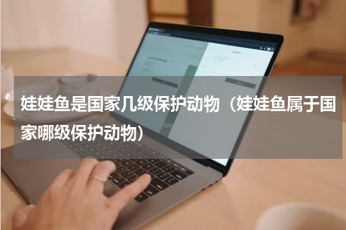 娃娃鱼是国家几级保护动物（娃娃鱼属于国家哪级保护动物）