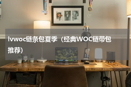 lvwoc链条包夏季（经典WOC链带包推荐）