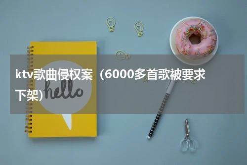 ktv歌曲侵权案（6000多首歌被要求下架）