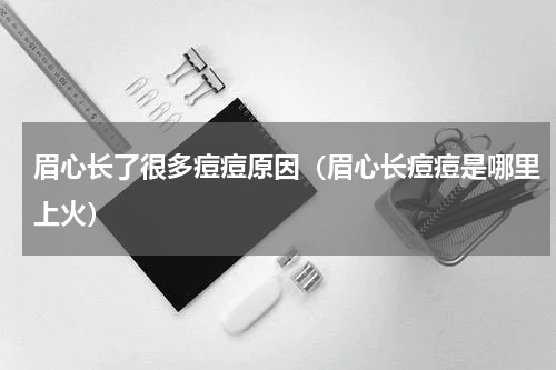 眉心长了很多痘痘原因（眉心长痘痘是哪里上火）