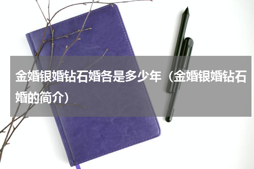 金婚银婚钻石婚各是多少年（金婚银婚钻石婚的简介）