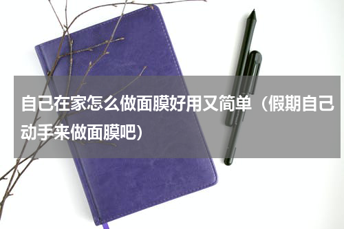 自己在家怎么做面膜好用又简单（假期自己动手来做面膜吧）