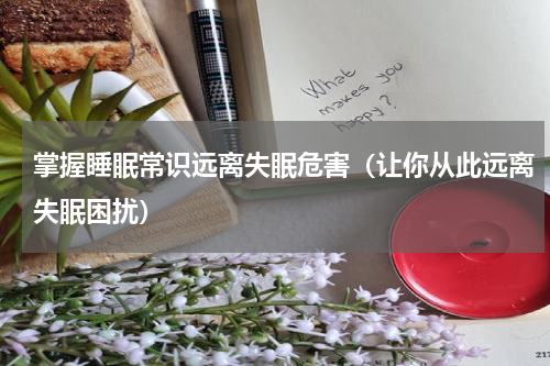 掌握睡眠常识远离失眠危害（让你从此远离失眠困扰）